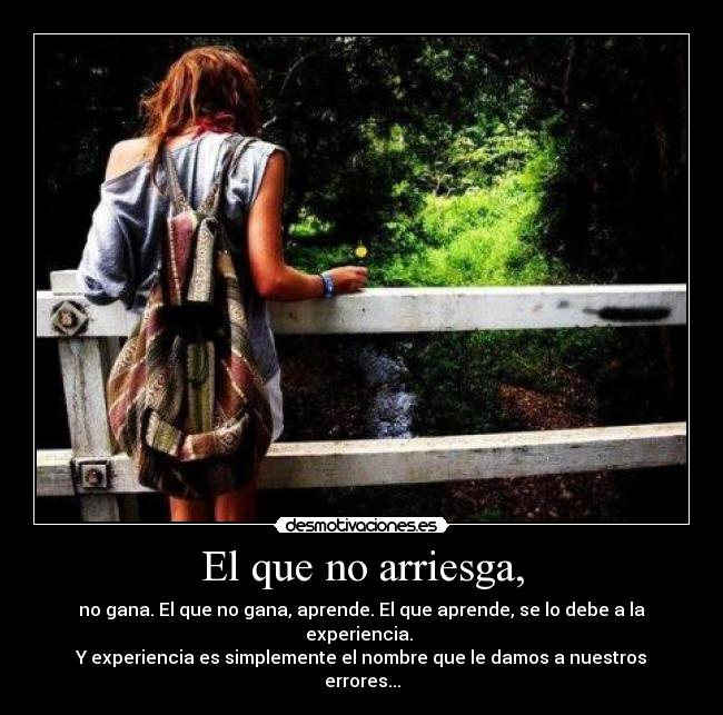 El que no arriesga, - no gana. El que no gana, aprende. El que aprende, se lo debe a la experiencia.
Y experiencia es simplemente el nombre que le damos a nuestros errores...