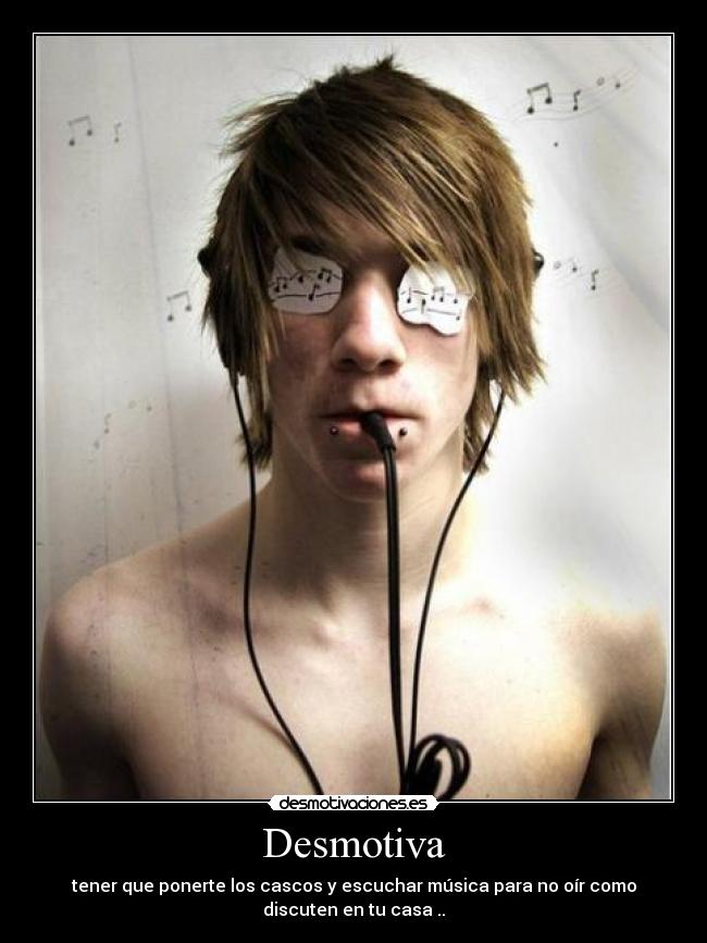 Desmotiva - tener que ponerte los cascos y escuchar música para no oír como
discuten en tu casa ..