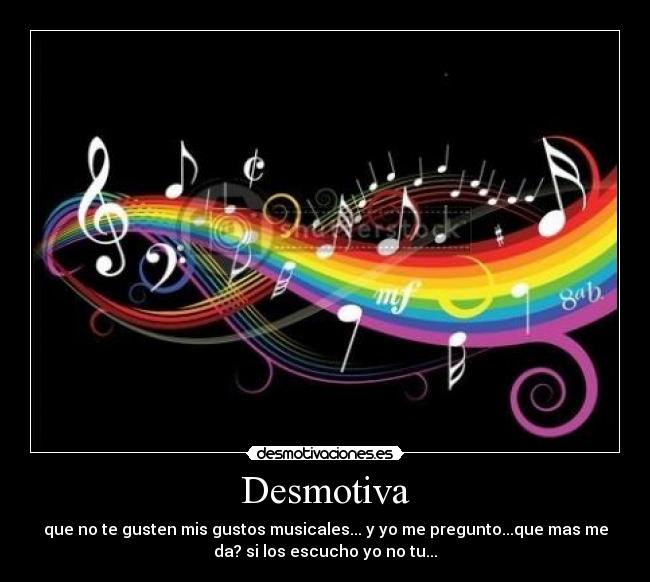Desmotiva - que no te gusten mis gustos musicales... y yo me pregunto...que mas me
da? si los escucho yo no tu...