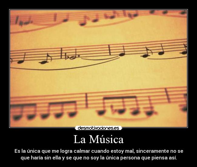 La Música - Es la única que me logra calmar cuando estoy mal, sinceramente no se
que haría sin ella y se que no soy la única persona que piensa así.