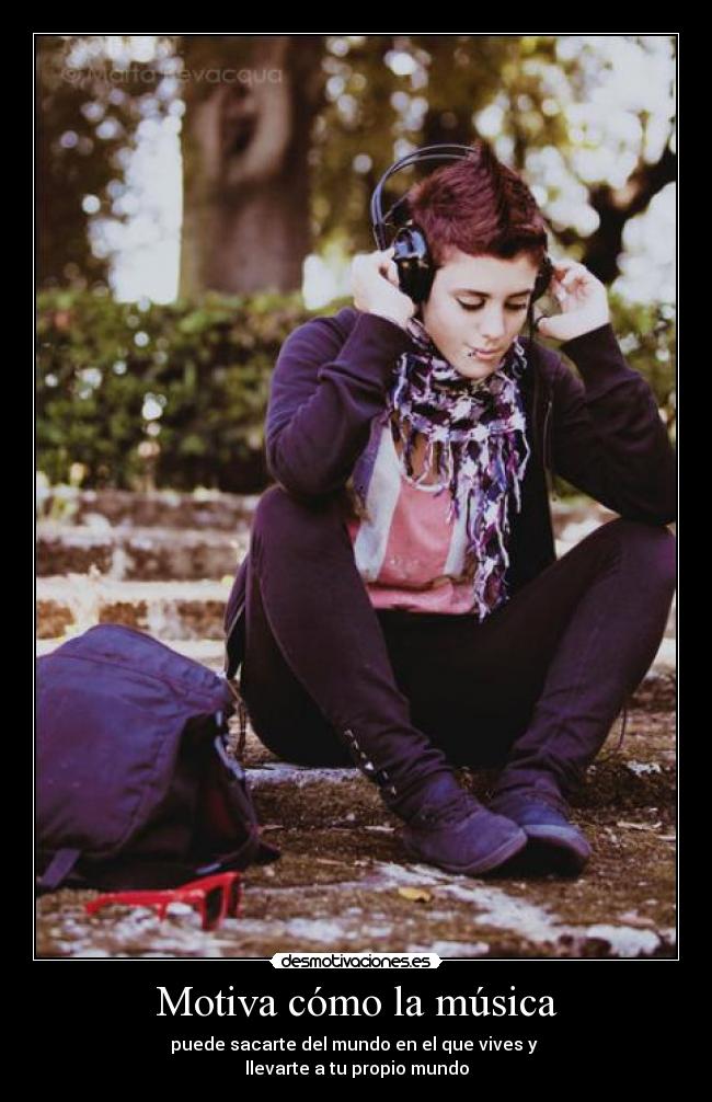 Motiva cómo la música - puede sacarte del mundo en el que vives y
llevarte a tu propio mundo