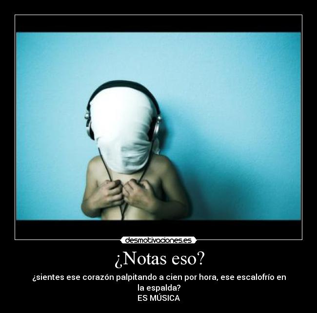 ¿Notas eso? - ¿sientes ese corazón palpitando a cien por hora, ese escalofrío en la espalda?
ES MÚSICA