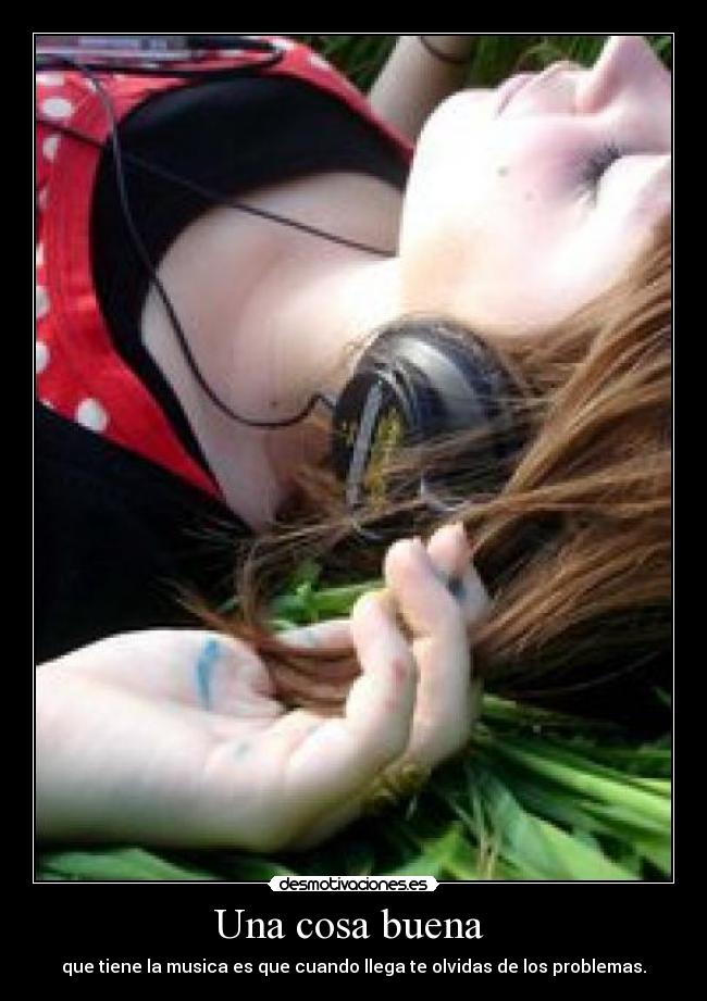Una cosa buena - que tiene la musica es que cuando llega te olvidas de los problemas.