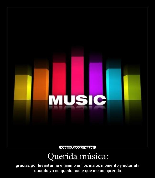 Querida música: - gracias por levantarme el ánimo en los malos momento y estar ahí
cuando ya no queda nadie que me comprenda