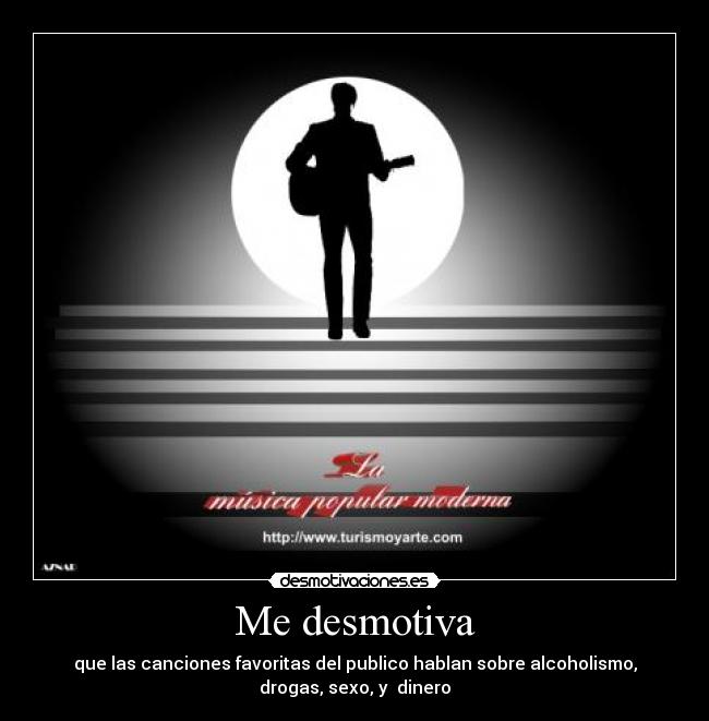 Me desmotiva - que las canciones favoritas del publico hablan sobre alcoholismo,
drogas, sexo, y dinero