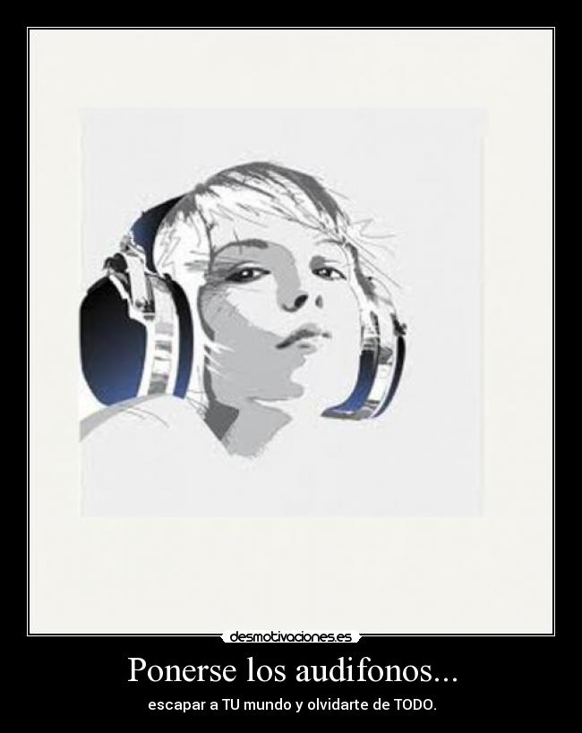 Ponerse los audifonos... - escapar a TU mundo y olvidarte de TODO.