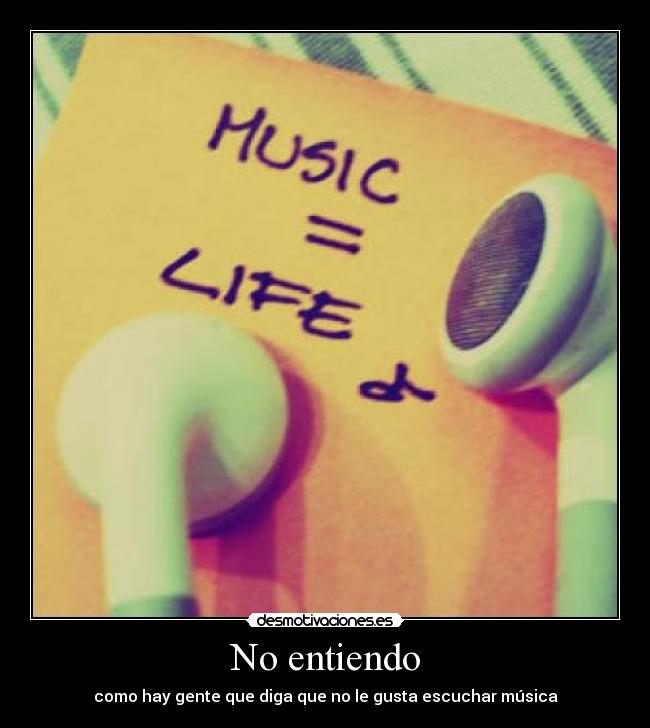 No entiendo - como hay gente que diga que no le gusta escuchar música