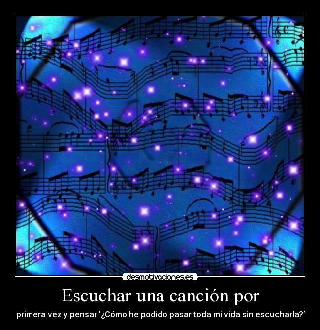 Escuchar una canción por - primera vez y pensar ¿Cómo he podido pasar toda mi vida sin escucharla?