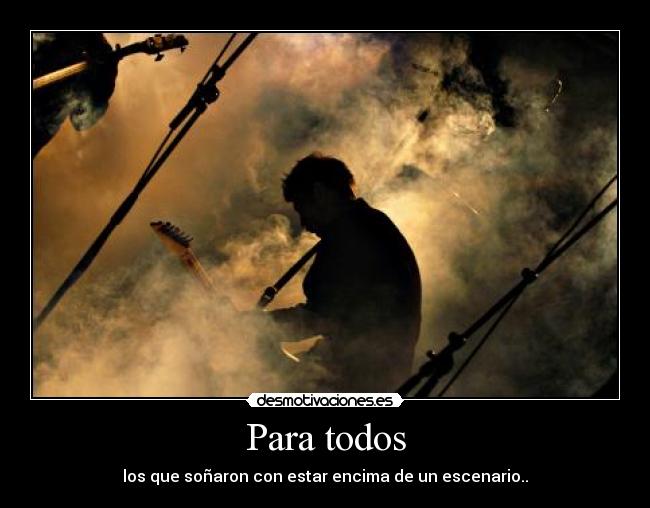 Para todos - los que soñaron con estar encima de un escenario..
