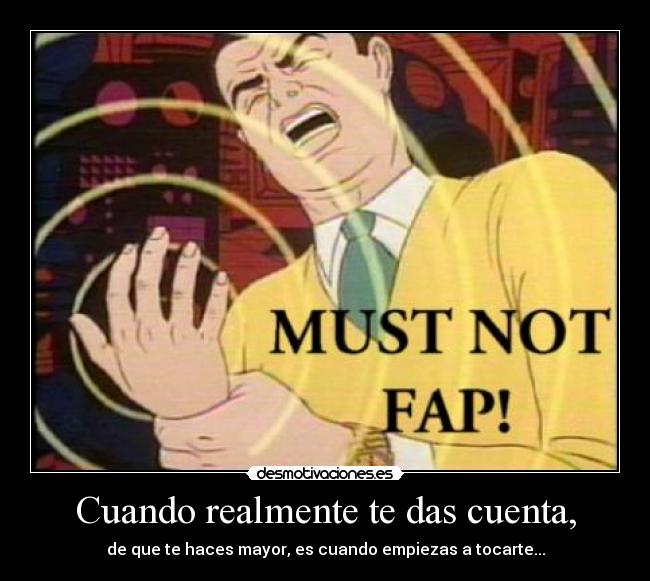 Cuando realmente te das cuenta, - de que te haces mayor, es cuando empiezas a tocarte...