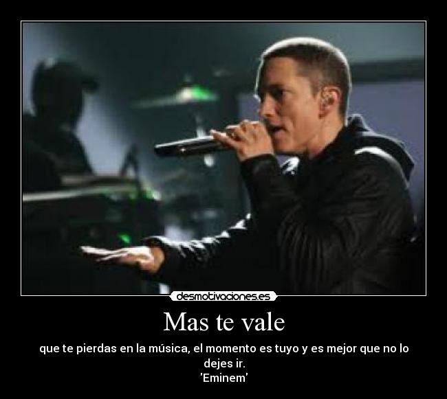 Mas te vale - que te pierdas en la música, el momento es tuyo y es mejor que no lo dejes ir.
Eminem