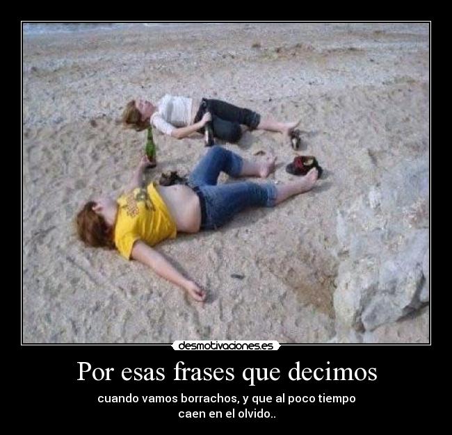 Por esas frases que decimos - cuando vamos borrachos, y que al poco tiempo
caen en el olvido..