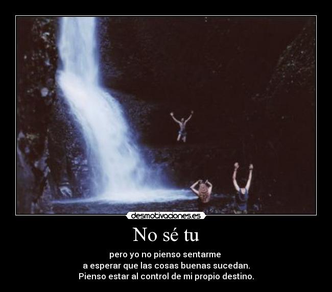 No sé tu - pero yo no pienso sentarme
a esperar que las cosas buenas sucedan.
Pienso estar al control de mi propio destino.