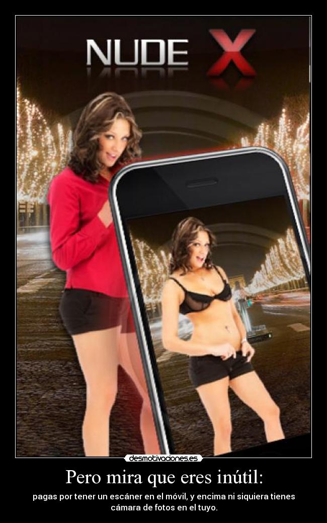 Pero mira que eres inútil: - pagas por tener un escáner en el móvil, y encima ni siquiera tienes
cámara de fotos en el tuyo.