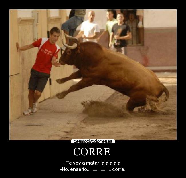 CORRE - +Te voy a matar jajajajaja.
-No, enserio,.................... corre.