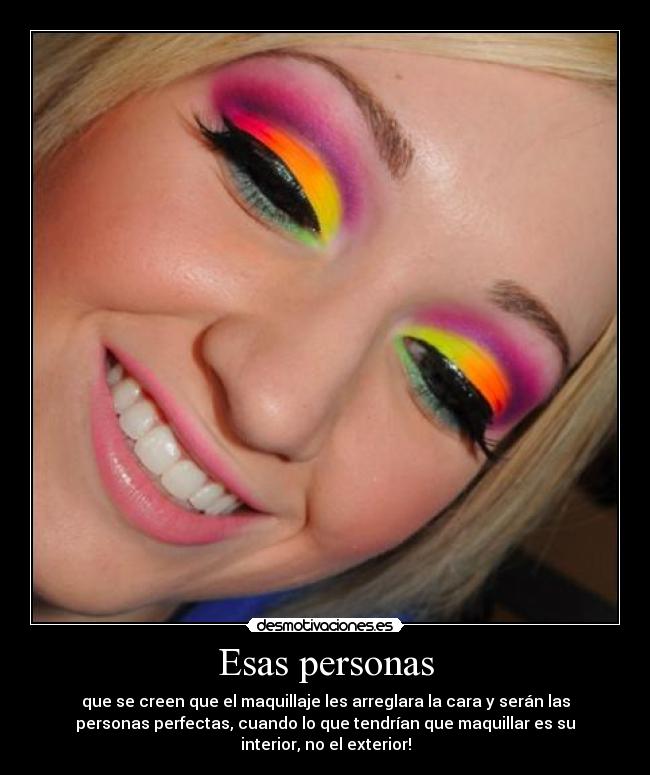 Esas personas - que se creen que el maquillaje les arreglara la cara y serán las
personas perfectas, cuando lo que tendrían que maquillar es su
interior, no el exterior!