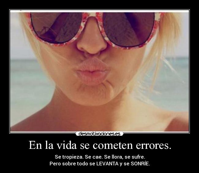 En la vida se cometen errores. - Se tropieza. Se cae. Se llora, se sufre.
Pero sobre todo se LEVANTA y se SONRÍE.
