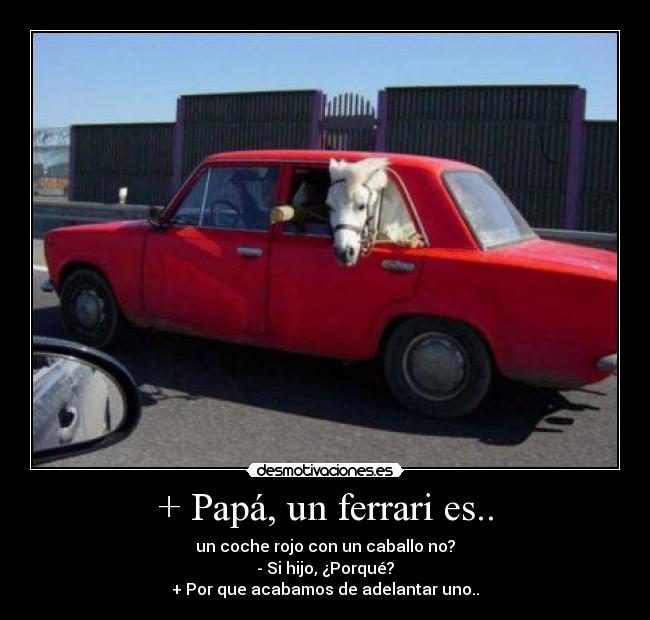 + Papá, un ferrari es.. - un coche rojo con un caballo no?
- Si hijo, ¿Porqué?
+ Por que acabamos de adelantar uno..