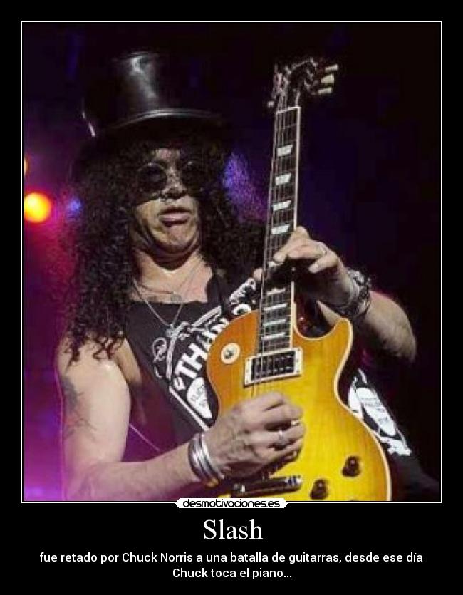 Slash - fue retado por Chuck Norris a una batalla de guitarras, desde ese día
Chuck toca el piano...