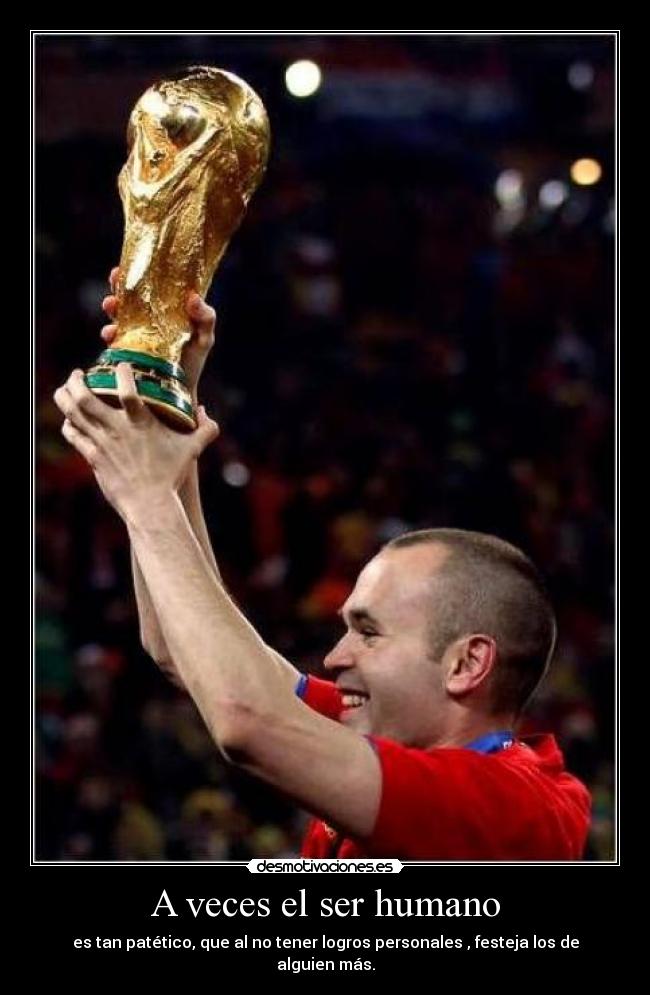 A veces el ser humano - es tan patético, que al no tener logros personales , festeja los de alguien más.