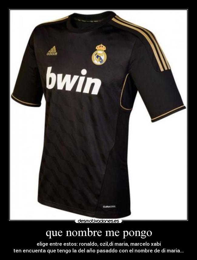 que nombre me pongo - elige entre estos: ronaldo, ozil,di maria, marcelo xabi
ten encuenta que tengo la del año pasaddo con el nombre de di maria...