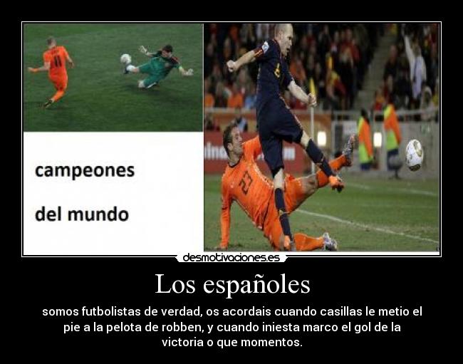 Los españoles - somos futbolistas de verdad, os acordais cuando casillas le metio el
pie a la pelota de robben, y cuando iniesta marco el gol de la
victoria o que momentos.