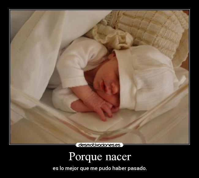 Porque nacer - es lo mejor que me pudo haber pasado.
