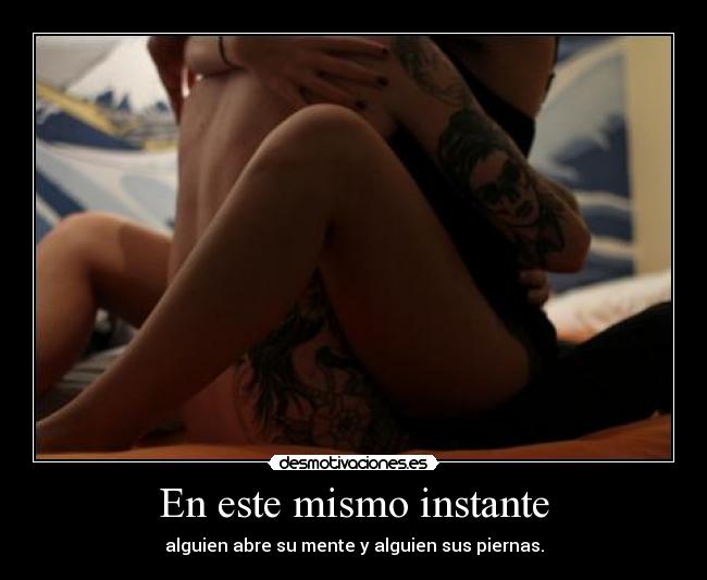 En este mismo instante - alguien abre su mente y alguien sus piernas.