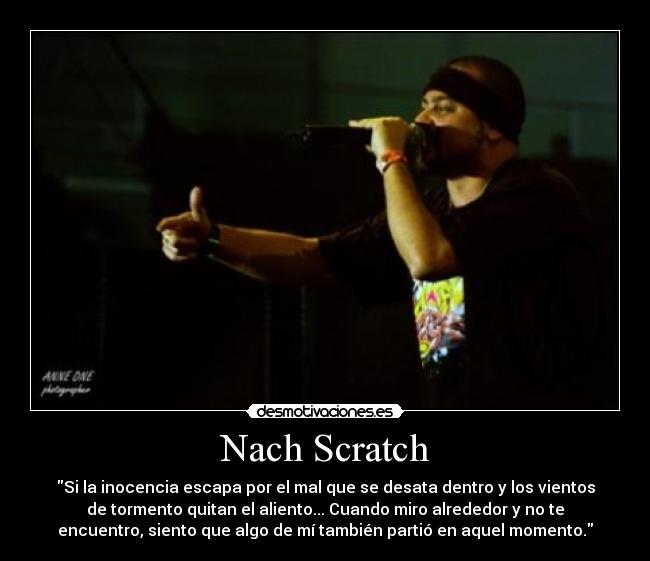 Nach Scratch - Si la inocencia escapa por el mal que se desata dentro y los vientos
de tormento quitan el aliento... Cuando miro alrededor y no te
encuentro, siento que algo de mí también partió en aquel momento.