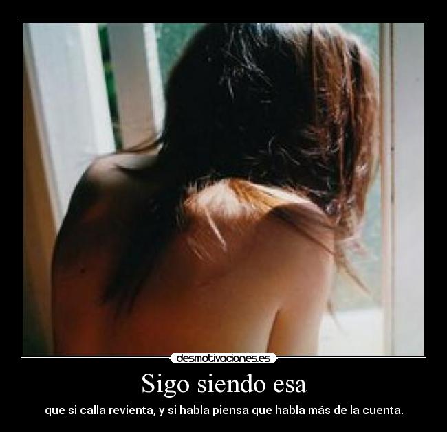 Sigo siendo esa - que si calla revienta, y si habla piensa que habla más de la cuenta.