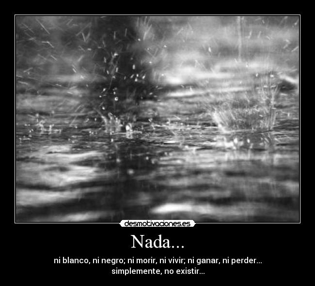 Nada... - ni blanco, ni negro; ni morir, ni vivir; ni ganar, ni perder... simplemente, no existir...
