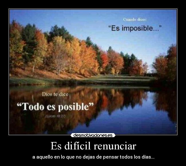 Es difícil renunciar - a aquello en lo que no dejas de pensar todos los días...
