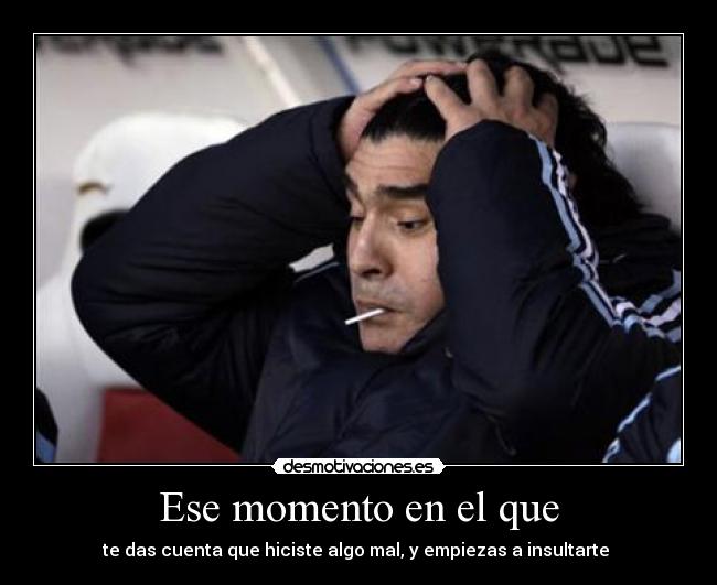 Ese momento en el que - te das cuenta que hiciste algo mal, y empiezas a insultarte