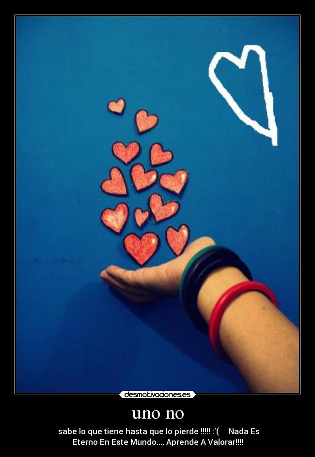 uno no -  sabe lo que tiene hasta que lo pierde !!!!! :( ♥♥♥ Nada Es
Eterno En Este Mundo.... Aprende A Valorar!!!!