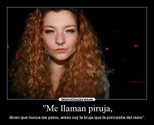 Me llaman piruja, - dicen que nunca me peino, antes soy la bruja que la princesita del reino.