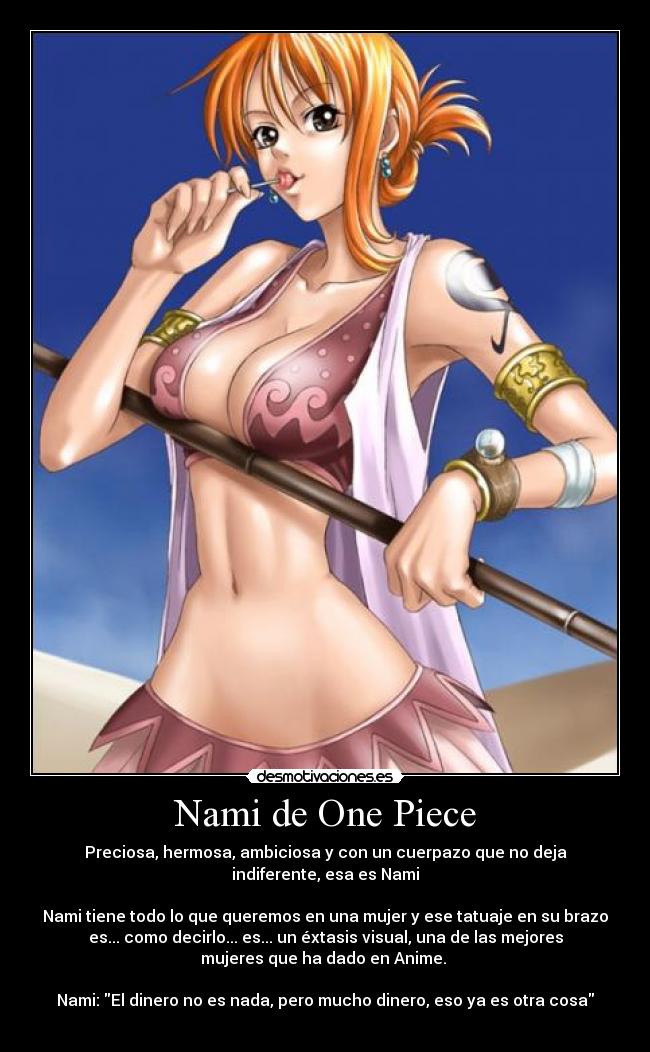 Nami de One Piece - Preciosa, hermosa, ambiciosa y con un cuerpazo que no deja
indiferente, esa es Nami

Nami tiene todo lo que queremos en una mujer y ese tatuaje en su brazo
es... como decirlo... es... un éxtasis visual, una de las mejores
mujeres que ha dado en Anime. 

Nami: El dinero no es nada, pero mucho dinero, eso ya es otra cosa
