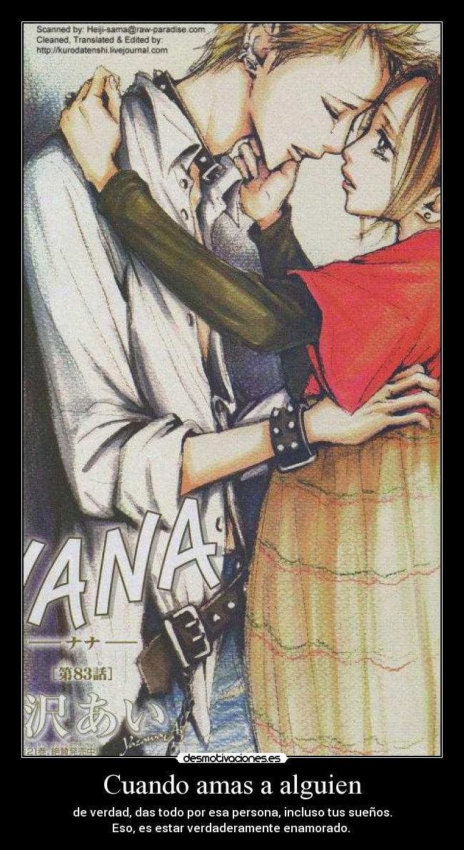 Cuando amas a alguien - de verdad, das todo por esa persona, incluso tus sueños.
Eso, es estar verdaderamente enamorado. 