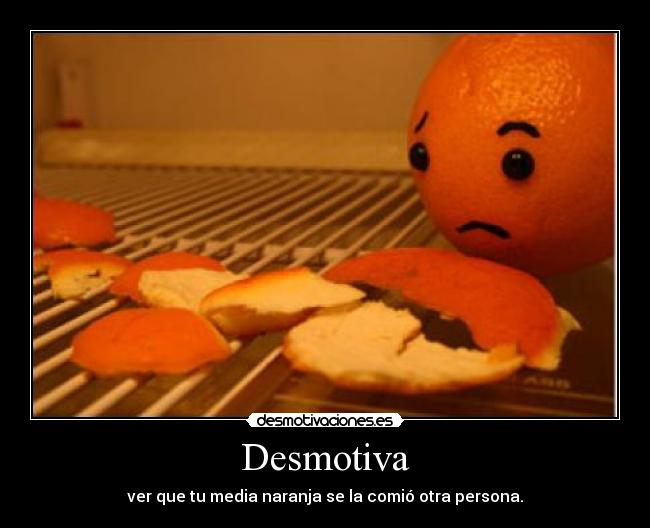 Desmotiva - ver que tu media naranja se la comió otra persona.