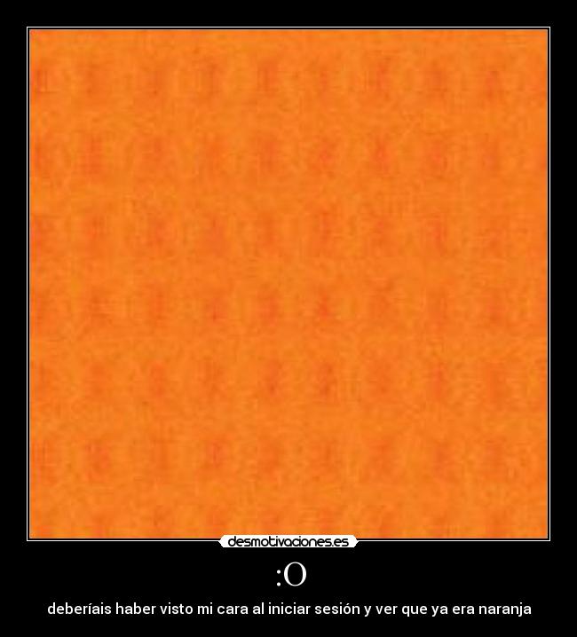 :O - deberíais haber visto mi cara al iniciar sesión y ver que ya era naranja
