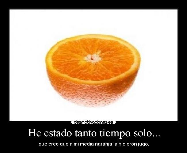 He estado tanto tiempo solo... - que creo que a mi media naranja la hicieron jugo.