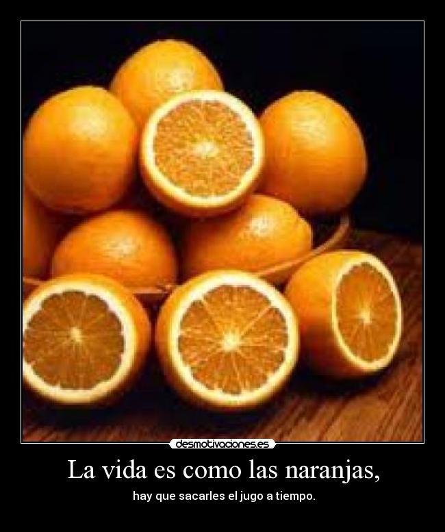 La vida es como las naranjas, -  hay que sacarles el jugo a tiempo.
