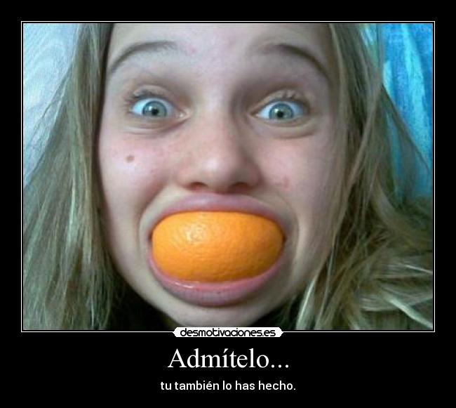 Admítelo... - tu también lo has hecho.