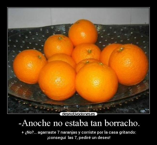 -Anoche no estaba tan borracho. - + ¿No?... agarraste 7 naranjas y corriste por la casa gritando:
¡conseguí las 7, pediré un deseo!