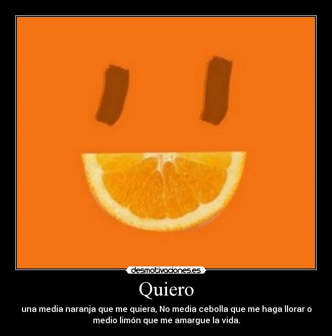 Quiero - una media naranja que me quiera, No media cebolla que me haga llorar o
medio limón que me amargue la vida.