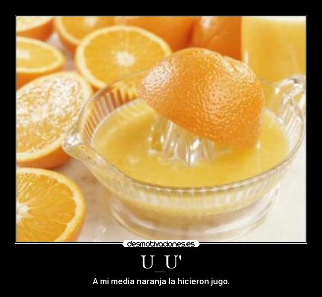 U_U - A mi media naranja la hicieron jugo.