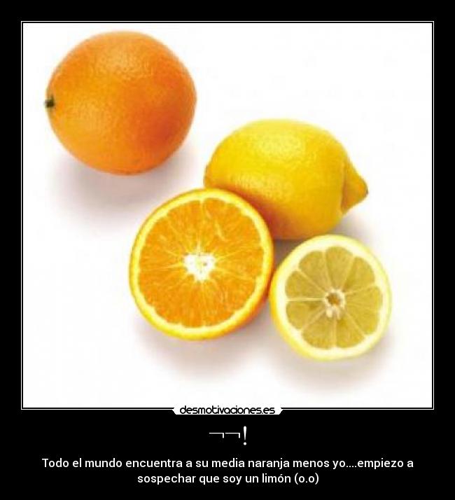 ¬¬! - Todo el mundo encuentra a su media naranja menos yo....empiezo a
sospechar que soy un limón (o.o)