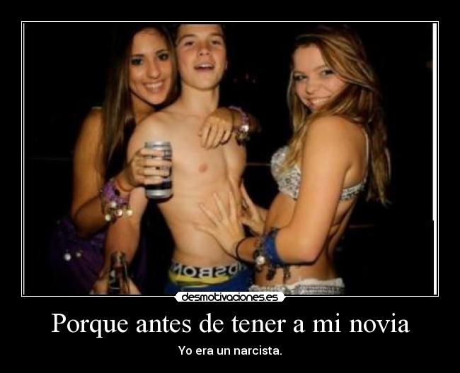 Porque antes de tener a mi novia - Yo era un narcista.