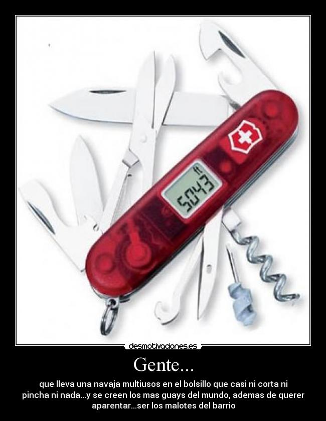Gente... - que lleva una navaja multiusos en el bolsillo que casi ni corta ni
pincha ni nada...y se creen los mas guays del mundo, ademas de querer
aparentar...ser los malotes del barrio