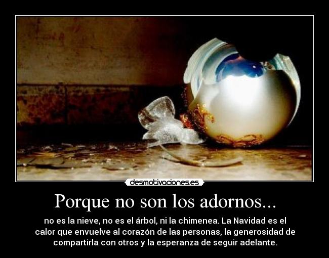 Porque no son los adornos... - no es la nieve, no es el árbol, ni la chimenea. La Navidad es el
calor que envuelve al corazón de las personas, la generosidad de
compartirla con otros y la esperanza de seguir adelante.