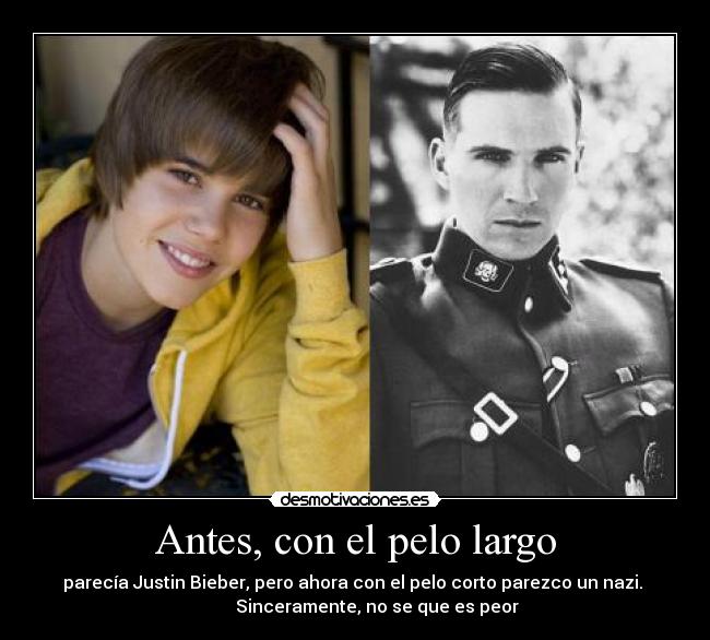 Antes, con el pelo largo - parecía Justin Bieber, pero ahora con el pelo corto parezco un nazi. 
          Sinceramente, no se que es peor